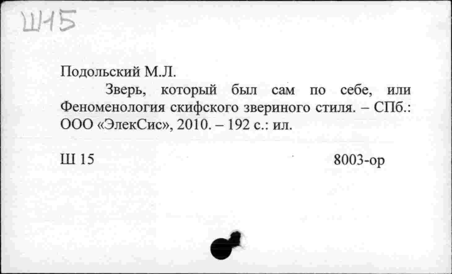 ﻿11Н Б
Подольский М.Л.
Зверь, который был сам по себе, или Феноменология скифского звериного стиля. - СПб.: ООО «ЭлекСис», 2010. - 192 с.: ил.
Ш 15
8003-ор